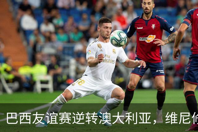 巴西友谊赛逆转澳大利亚，维尼修斯与拉菲尼亚各进一球