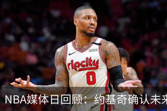 NBA媒体日回顾：约基奇确认未来留队 76人回应球权分配困扰